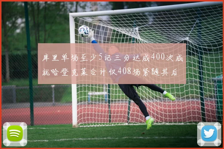 库里单场至少5记三分达成400次成就哈登克莱合计仅408场紧随其后