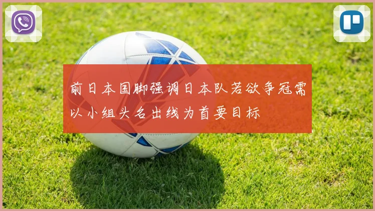 前日本国脚强调日本队若欲争冠需以小组头名出线为首要目标