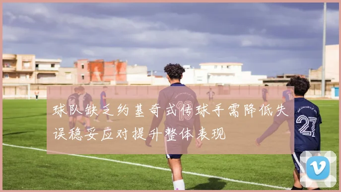 球队缺乏约基奇式传球手需降低失误稳妥应对提升整体表现