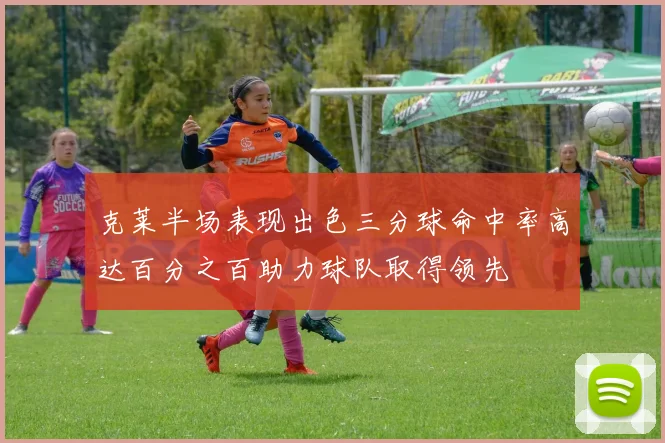 克莱半场表现出色三分球命中率高达百分之百助力球队取得领先