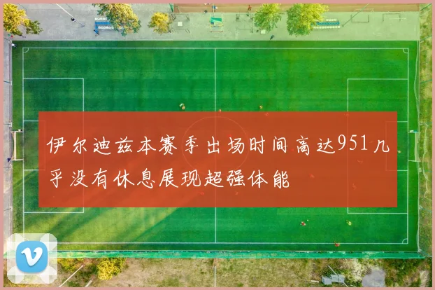 伊尔迪兹本赛季出场时间高达951几乎没有休息展现超强体能