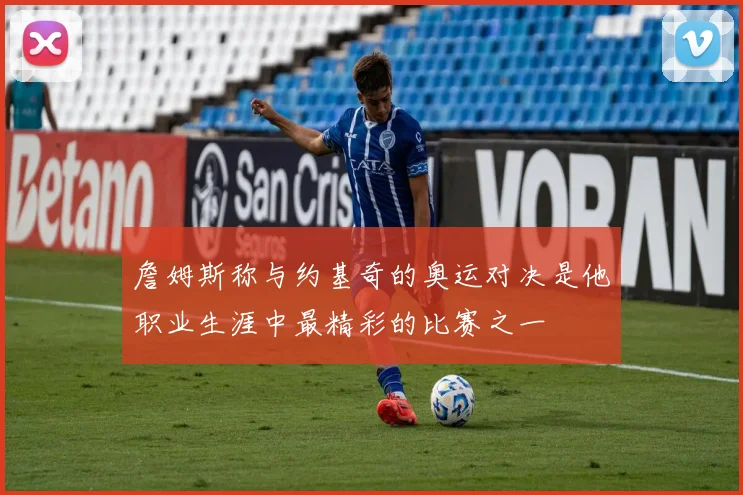 詹姆斯称与约基奇的奥运对决是他职业生涯中最精彩的比赛之一