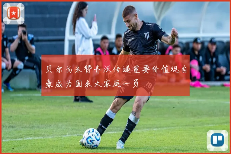 贝尔戈米赞齐沃传递重要价值观自豪成为国米大家庭一员