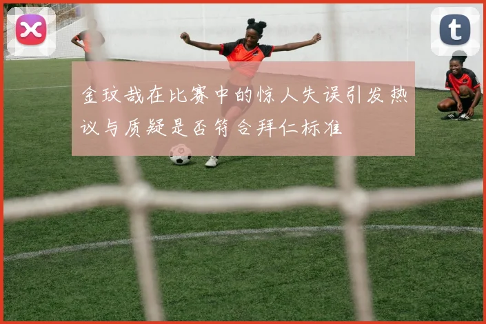 金玟哉在比赛中的惊人失误引发热议与质疑是否符合拜仁标准
