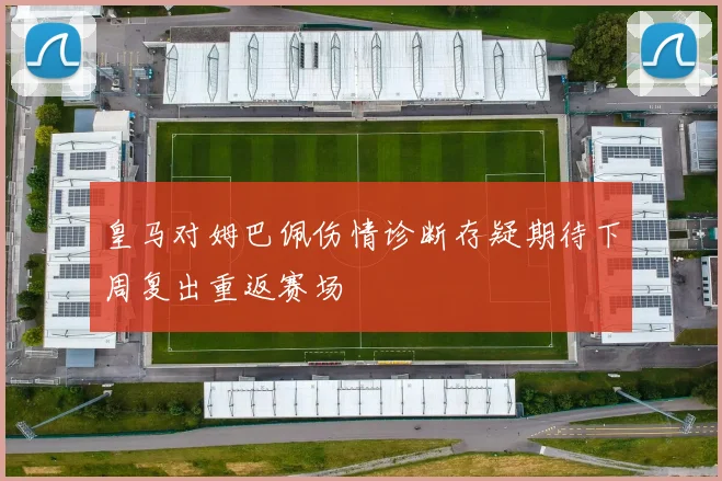 皇马对姆巴佩伤情诊断存疑期待下周复出重返赛场