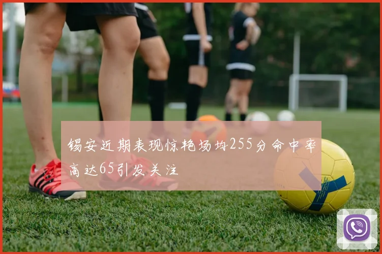 锡安近期表现惊艳场均255分命中率高达65引发关注