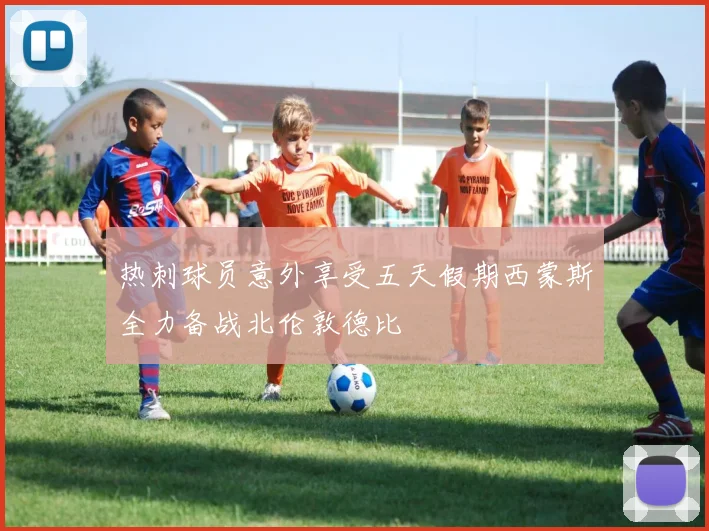 热刺球员意外享受五天假期西蒙斯全力备战北伦敦德比