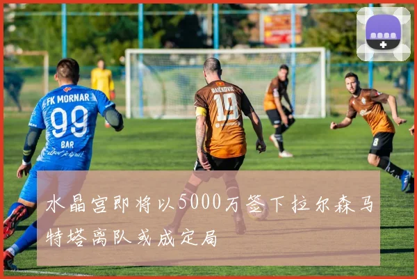 水晶宫即将以5000万签下拉尔森马特塔离队或成定局