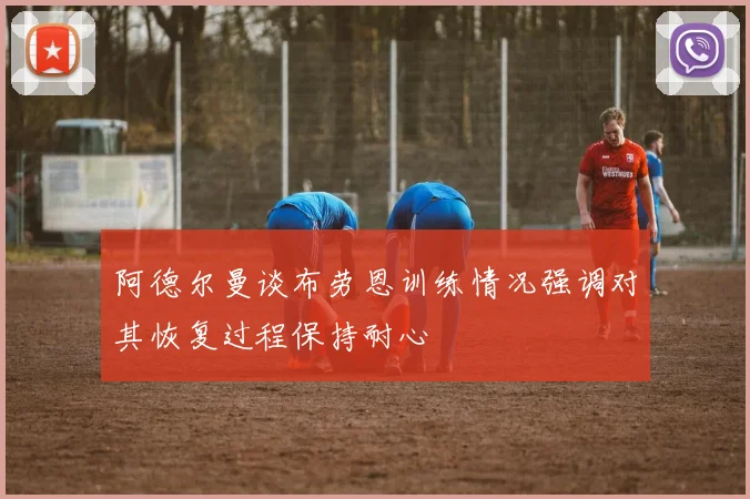 阿德尔曼谈布劳恩训练情况强调对其恢复过程保持耐心