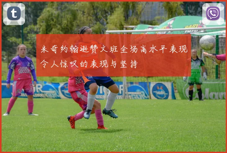 米奇约翰逊赞文班全场高水平表现令人惊叹的表现与坚持