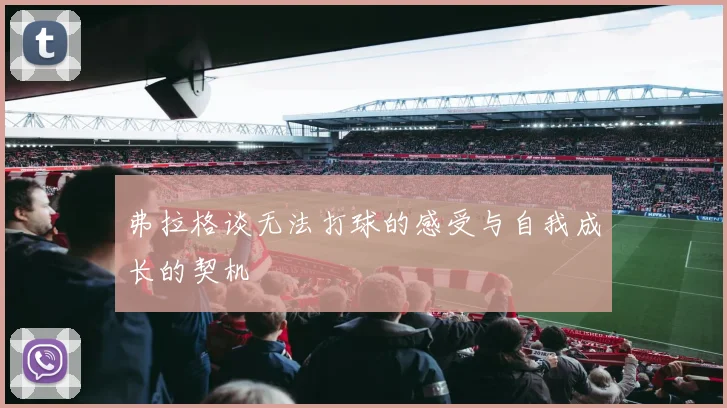 弗拉格谈无法打球的感受与自我成长的契机