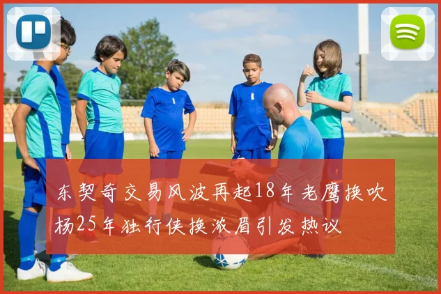 东契奇交易风波再起18年老鹰换吹杨25年独行侠换浓眉引发热议