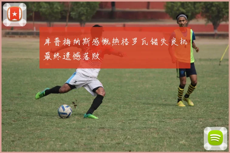 库普梅纳斯感慨热格罗瓦错失良机最终遗憾落败