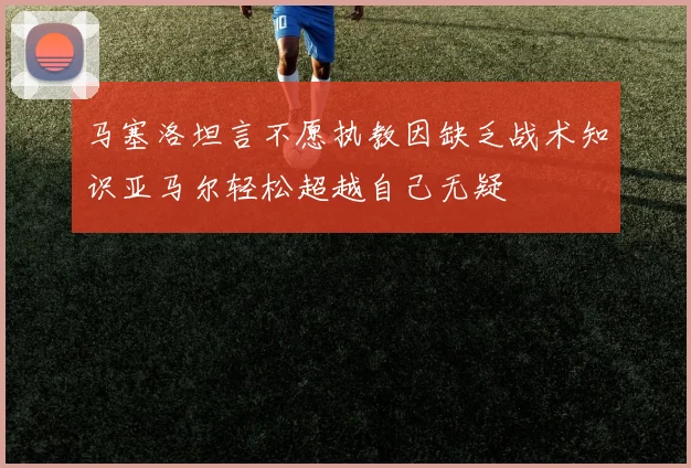 马塞洛坦言不愿执教因缺乏战术知识亚马尔轻松超越自己无疑