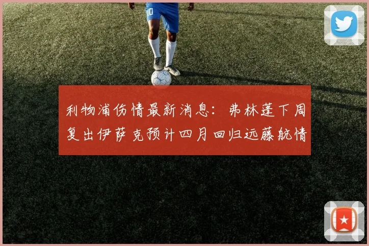 利物浦伤情最新消息：弗林蓬下周复出伊萨克预计四月回归远藤航情况待定