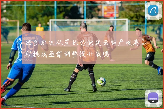 掘金进攻双星状态低迷面临严峻赛程挑战亟需调整提升表现
