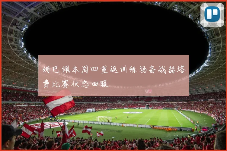 姆巴佩本周四重返训练场备战赫塔费比赛状态回暖