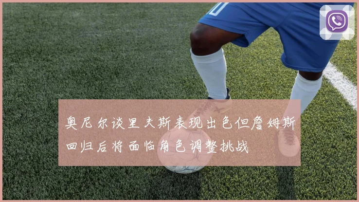 奥尼尔谈里夫斯表现出色但詹姆斯回归后将面临角色调整挑战