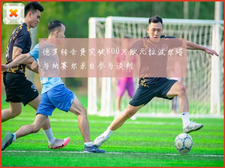 德罗转会费突破800万欧元拉波尔塔与纳赛尔亲自参与谈判