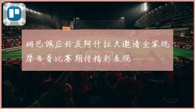 姆巴佩应好友阿什拉夫邀请全家观摩洛哥比赛期待精彩表现