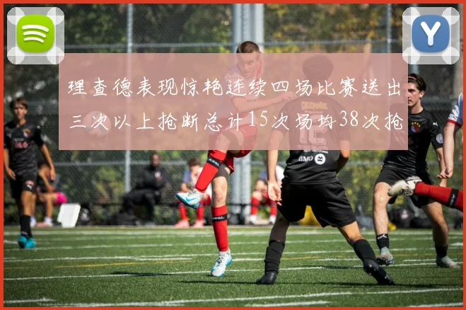 理查德表现惊艳连续四场比赛送出三次以上抢断总计15次场均38次抢断成球队防守利器