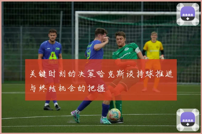 关键时刻的决策哈克斯谈持球推进与终结机会的把握