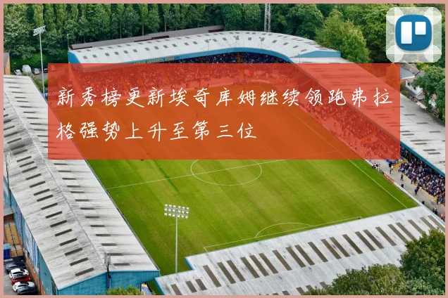 新秀榜更新埃奇库姆继续领跑弗拉格强势上升至第三位