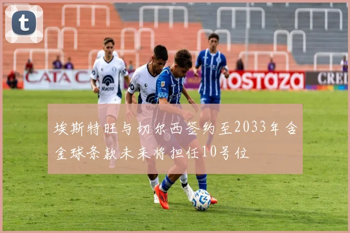 埃斯特旺与切尔西签约至2033年含金球条款未来将担任10号位