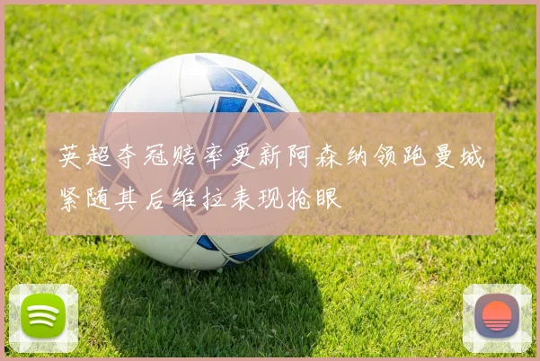 英超夺冠赔率更新阿森纳领跑曼城紧随其后维拉表现抢眼