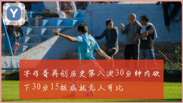 字母哥再创历史第八次30分钟内砍下30分15板成就无人可比
